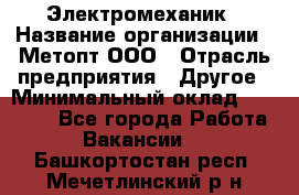 Электромеханик › Название организации ­ Метопт ООО › Отрасль предприятия ­ Другое › Минимальный оклад ­ 25 000 - Все города Работа » Вакансии   . Башкортостан респ.,Мечетлинский р-н